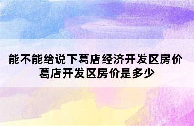 能不能给说下葛店经济开发区房价 葛店开发区房价是多少